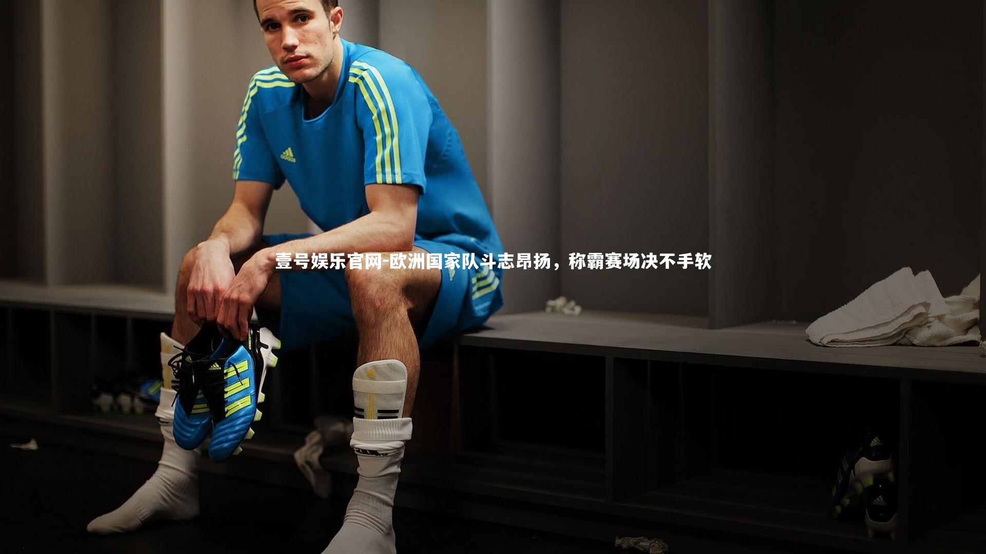 欧洲国家队斗志昂扬，称霸赛场决不手软