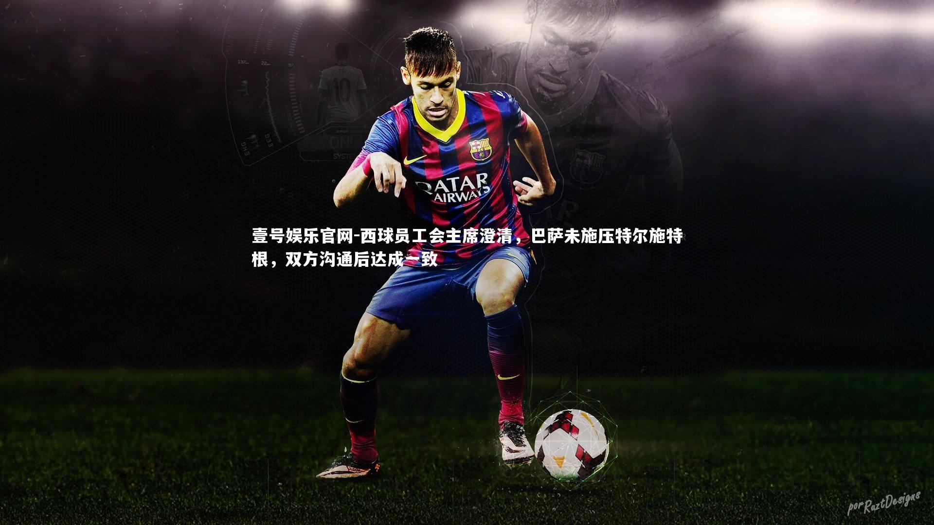 壹号娱乐官网-西球员工会主席澄清，巴萨未施压特尔施特根，双方沟通后达成一致